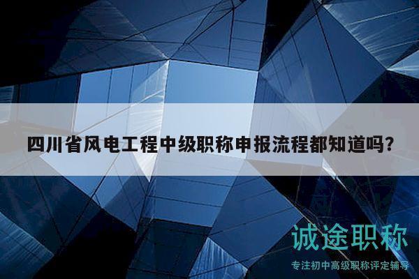四川省风电工程中级职称申报流程都知道吗？