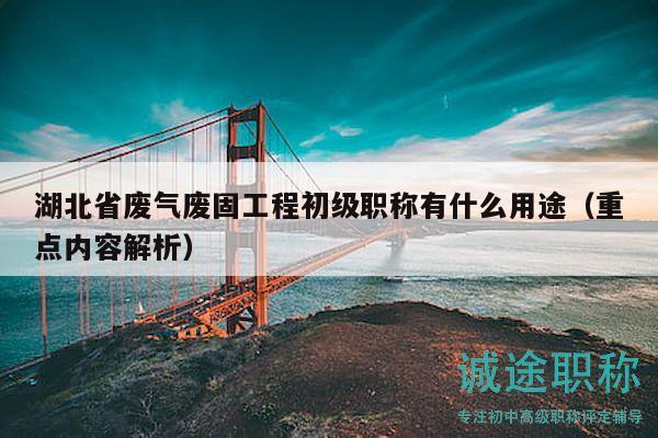湖北省废气废固工程初级职称有什么用途（重点内容解析）
