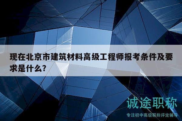 现在北京市建筑材料高级工程师报考条件及要求是什么？