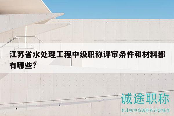 江苏省水处理工程中级职称评审条件和材料都有哪些？