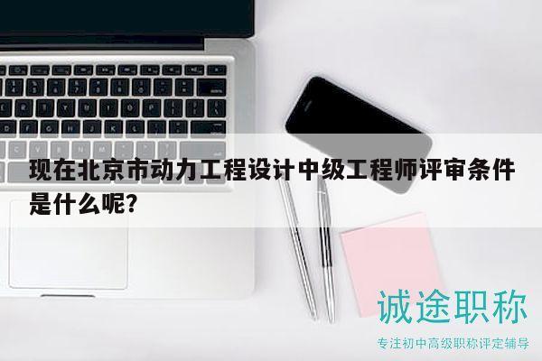 现在北京市动力工程设计中级工程师评审条件是什么呢？