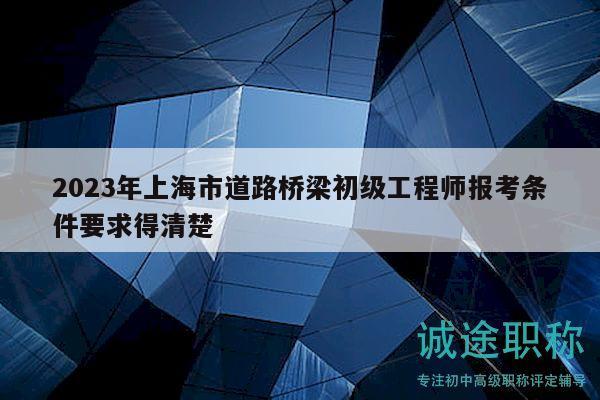 2023年上海市道路桥梁初级工程师报考条件要求得清楚