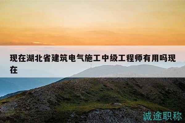 现在湖北省建筑电气施工中级工程师有用吗现在