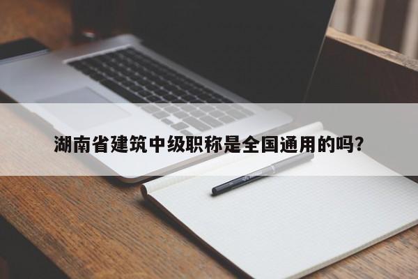 湖南省建筑中级职称是全国通用的吗？