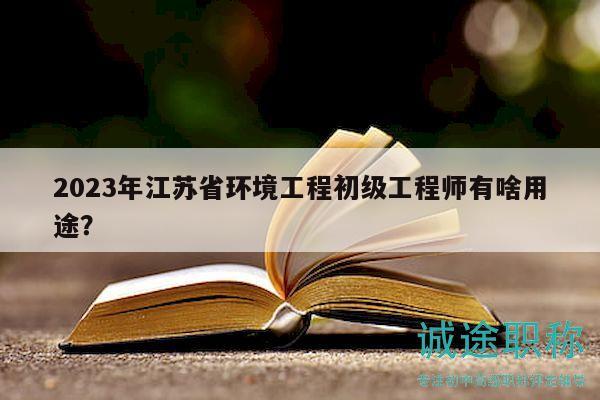 2023年江苏省环境工程初级工程师有啥用途？
