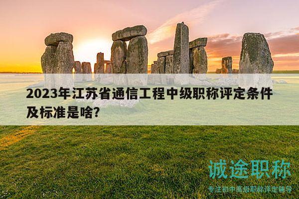 2023年江苏省通信工程中级职称评定条件及标准是啥？