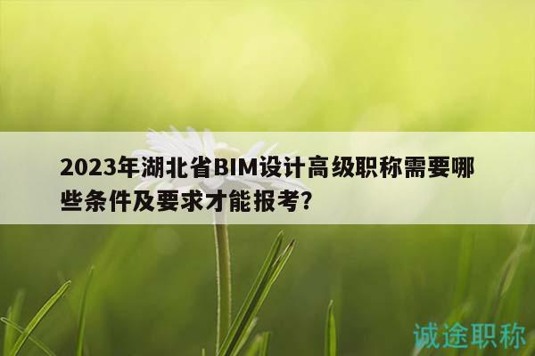 2023年湖北省BIM设计高级职称需要哪些条件及要求才能报考？