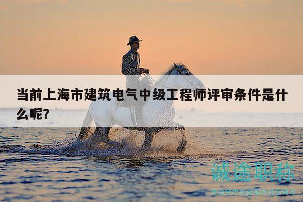 当前上海市建筑电气中级工程师评审条件是什么呢？