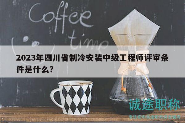 2023年四川省制冷安装中级工程师评审条件是什么？