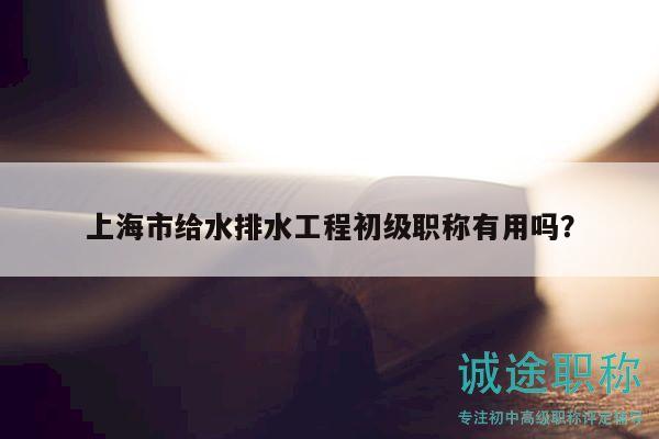 上海市给水排水工程初级职称有用吗？