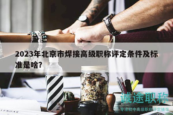2023年北京市焊接高级职称评定条件及标准是啥？