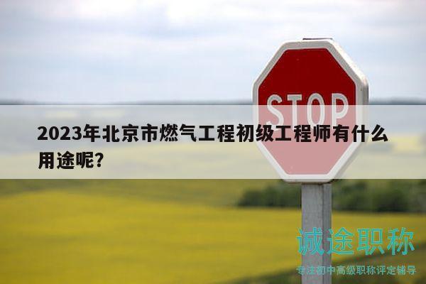 2023年北京市燃气工程初级工程师有什么用途呢？