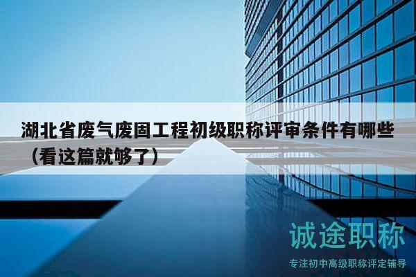 湖北省废气废固工程初级职称评审条件有哪些（看这篇就够了）