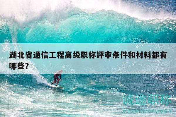 湖北省通信工程高级职称评审条件和材料都有哪些？