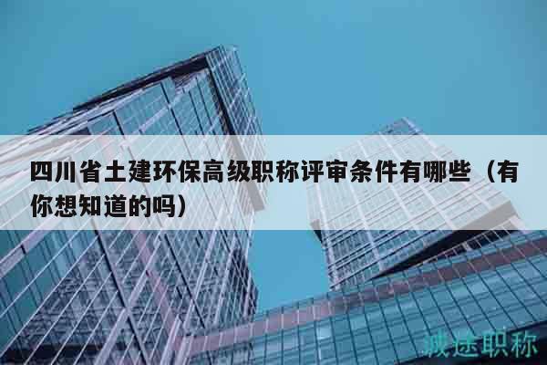 四川省土建环保高级职称评审条件有哪些（有你想知道的吗）