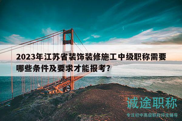2023年江苏省装饰装修施工中级职称需要哪些条件及要求才能报考？