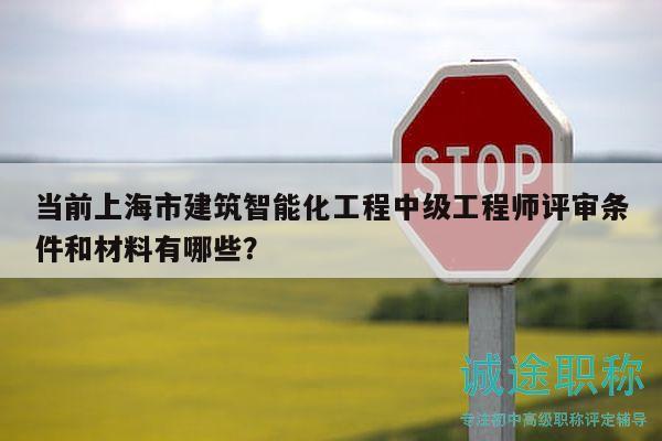 当前上海市建筑智能化工程中级工程师评审条件和材料有哪些？