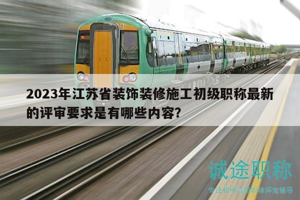 2023年江苏省装饰装修施工初级职称最新的评审要求是有哪些内容？