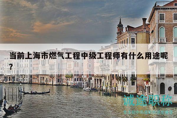 当前上海市燃气工程中级工程师有什么用途呢？