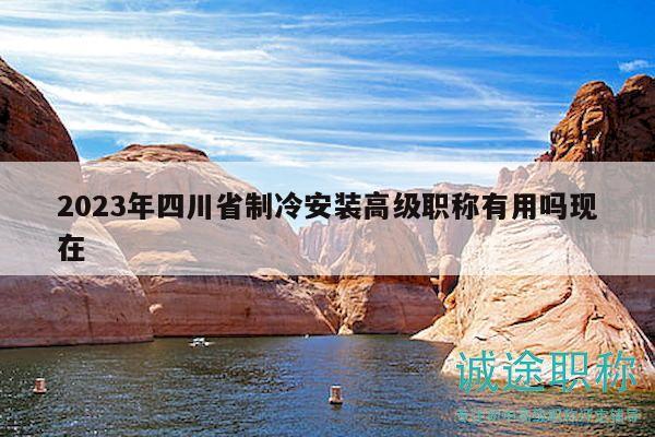 2023年四川省制冷安装高级职称有用吗现在