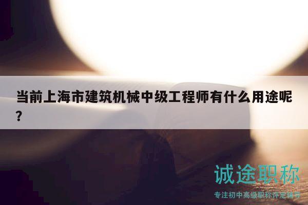 当前上海市建筑机械中级工程师有什么用途呢？