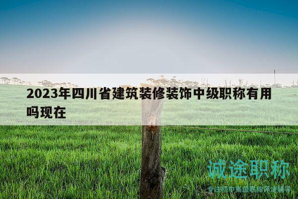 2023年四川省建筑装修装饰中级职称有用吗现在
