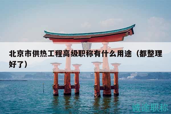 北京市供热工程高级职称有什么用途（都整理好了）