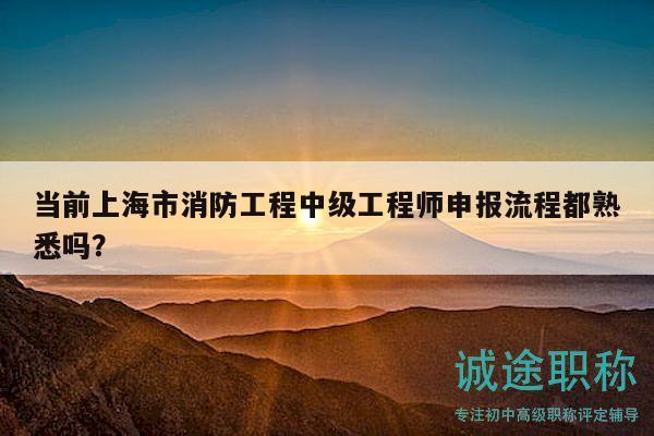 当前上海市消防工程中级工程师申报流程都熟悉吗？