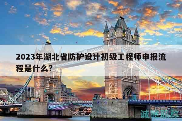 2023年湖北省防护设计初级工程师申报流程是什么？