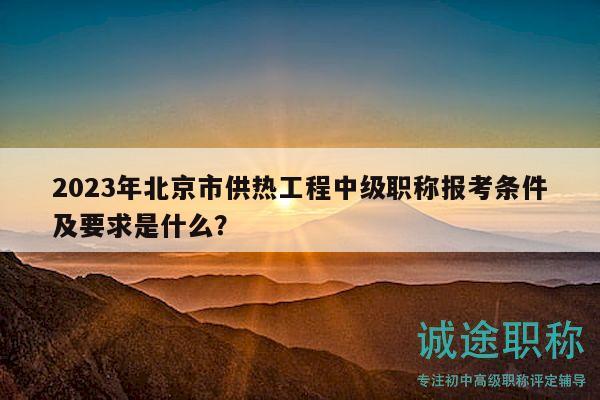 2023年北京市供热工程中级职称报考条件及要求是什么？