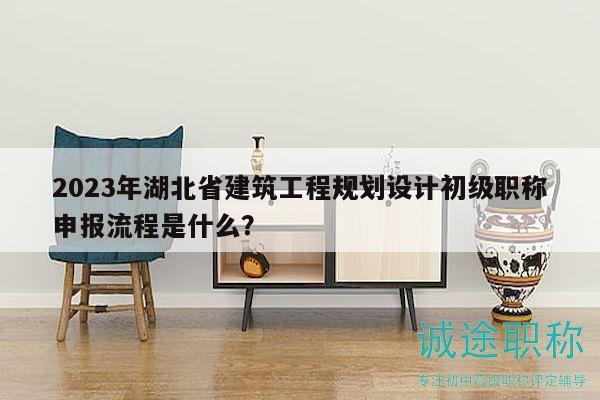 2023年湖北省建筑工程规划设计初级职称申报流程是什么？