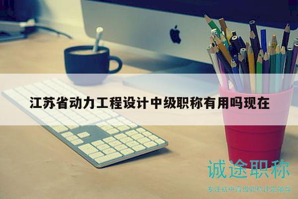 江苏省动力工程设计中级职称有用吗现在