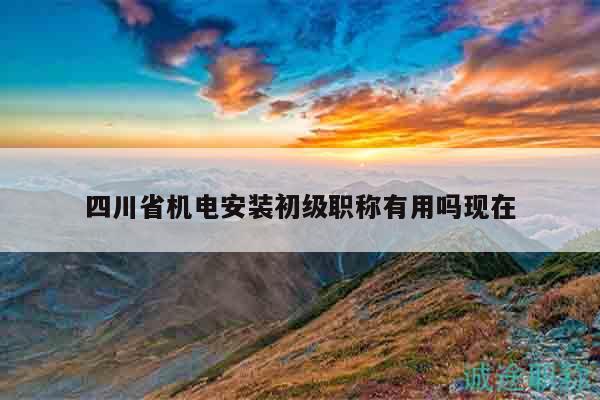 四川省机电安装初级职称有用吗现在