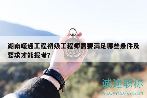 湖南暖通工程初级工程师需要满足哪些条件及要求才能报考？