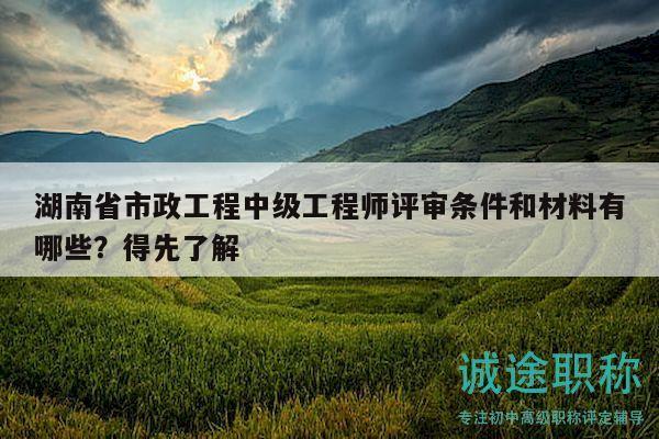 湖南省市政工程中级工程师评审条件和材料有哪些？得先了解