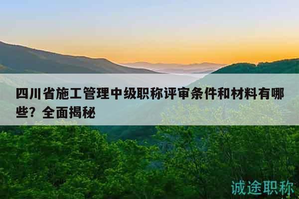 四川省施工管理中级职称评审条件和材料有哪些？全面揭秘