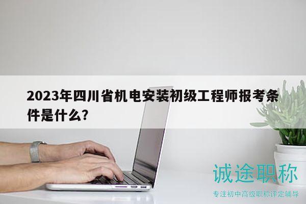 2023年四川省机电安装初级工程师报考条件是什么？