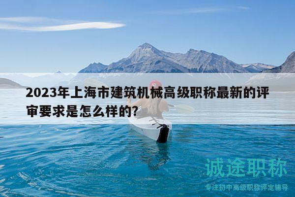 2023年上海市建筑机械高级职称最新的评审要求是怎么样的？