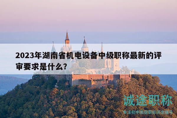 2023年湖南省机电设备中级职称最新的评审要求是什么？