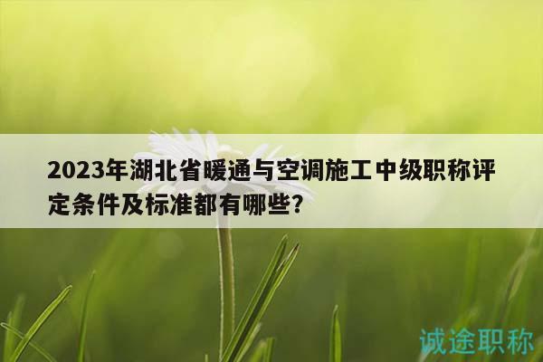 2023年湖北省暖通与空调施工中级职称评定条件及标准都有哪些？
