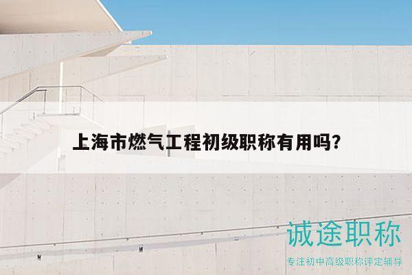 上海市燃气工程初级职称有用吗？