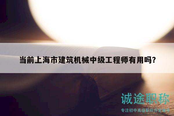 当前上海市建筑机械中级工程师有用吗？