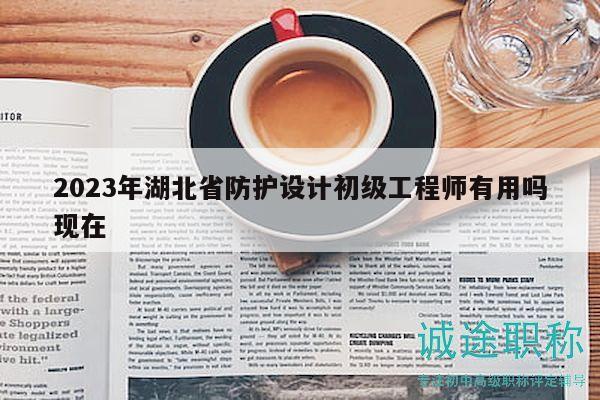 2023年湖北省防护设计初级工程师有用吗现在