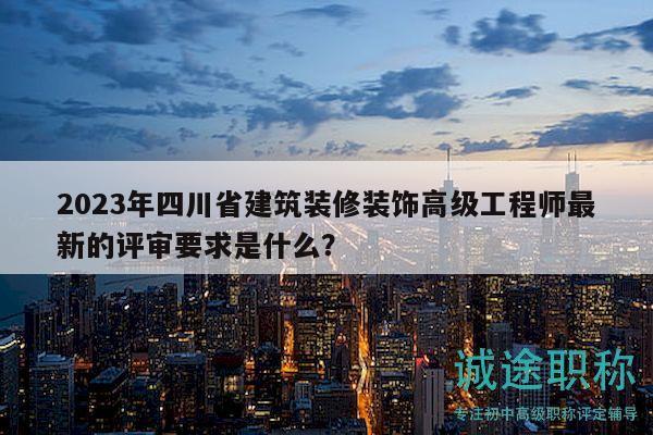 2023年四川省建筑装修装饰高级工程师最新的评审要求是什么？