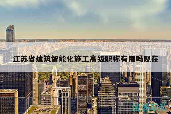 江苏省建筑智能化施工高级职称有用吗现在