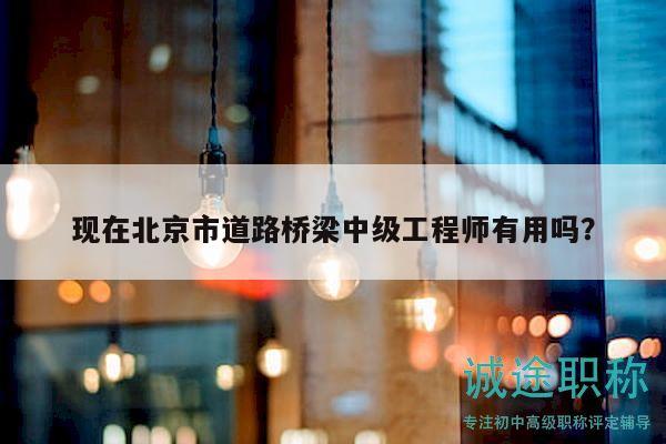 现在北京市道路桥梁中级工程师有用吗？