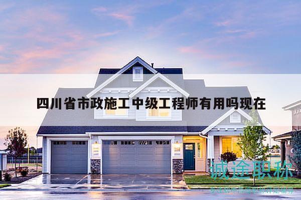 四川省市政施工中级工程师有用吗现在