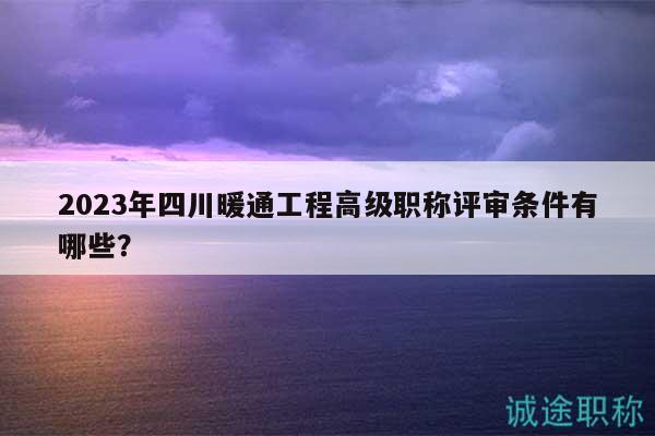 2023年四川暖通工程高级职称评审条件有哪些？