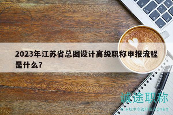 2023年江苏省总图设计高级职称申报流程是什么？