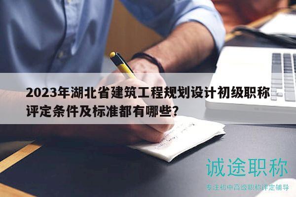 2023年湖北省建筑工程规划设计初级职称评定条件及标准都有哪些？